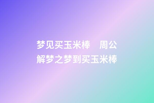 梦见买玉米棒　周公解梦之梦到买玉米棒